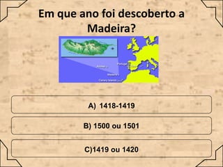 Em que ano foi descoberto a
Madeira?

A) 1418-1419
B) 1500 ou 1501

C)1419 ou 1420

 