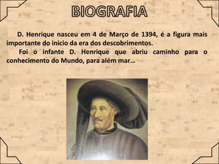 D. Henrique nasceu em 4 de Março de 1394, é a figura mais
importante do inicio da era dos descobrimentos.
Foi o infante D. Henrique que abriu caminho para o
conhecimento do Mundo, para além mar…

 