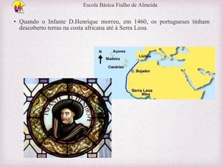 Escola Básica Fialho de Almeida

• Quando o Infante D.Henrique morreu, em 1460, os portugueses tinham
descoberto terras na costa africana até à Serra Leoa.

 