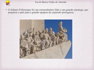 Escola Básica Fialho de Almeida

• O Infante D.Henrique foi um extraordinário líder e um grande estratega, que
preparou o país para a grande epopeia da expansão portuguesa.

 