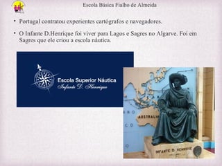 Escola Básica Fialho de Almeida

• Portugal contratou experientes cartógrafos e navegadores.
• O Infante D.Henrique foi viver para Lagos e Sagres no Algarve. Foi em
Sagres que ele criou a escola náutica.

 