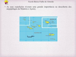 Escola Básica Fialho de Almeida

• As suas expedições tiveram uma grande importância na descoberta dos
arquipélagos da Madeira e Açores.

 