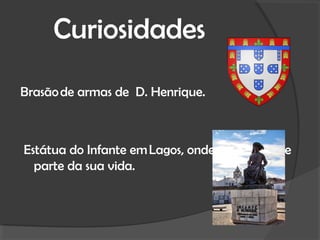 Curiosidades
Brasão de armas de D. Henrique.



Estátua do Infante em Lagos, onde viveu grande
  parte da sua vida.
 