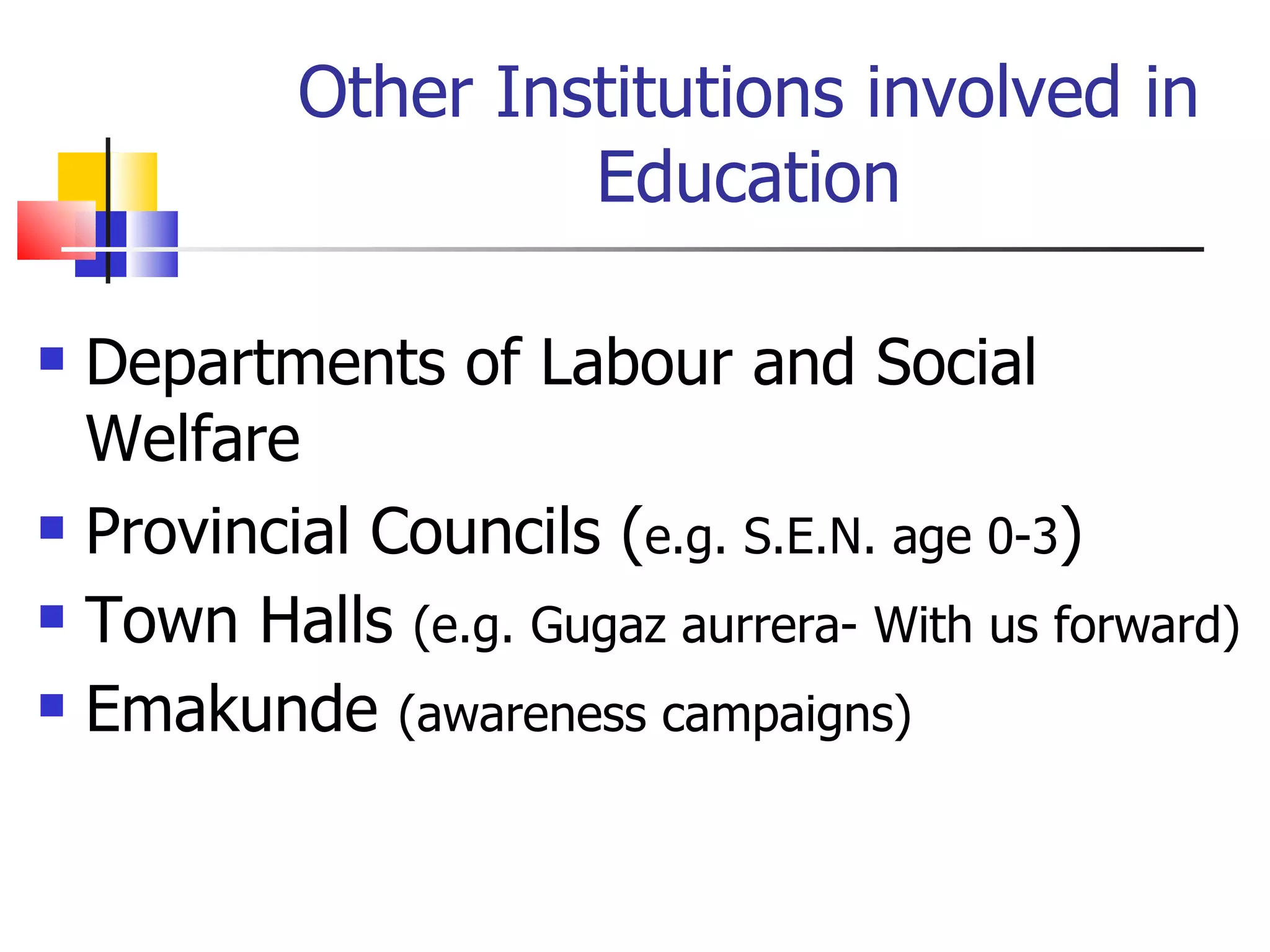 Other Institutions involved in Education Departments of Labour and Social Welfare  Provincial Councils ( e.g. S.E.N. age 0-3 ) Town Halls  (e.g. Gugaz aurrera- With us forward) Emakunde  (awareness campaigns) 