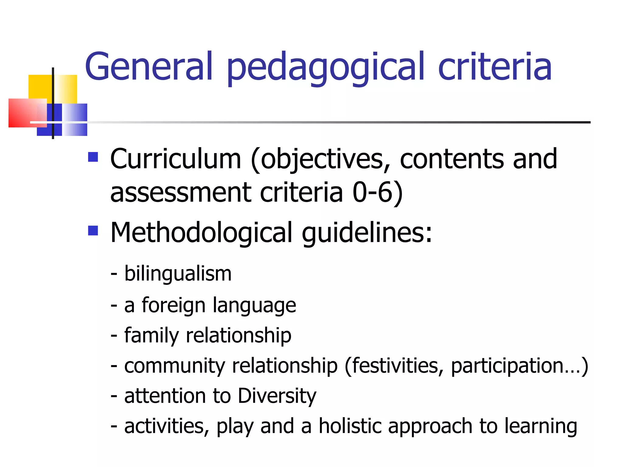 General pedagogical criteria Curriculum (objectives, contents and assessment criteria 0-6) Methodological guidelines :  - bilingualism - a foreign language - family relationship - community relationship (festivities, participation…) - attention to Diversity - activities, play and a holistic approach to learning 