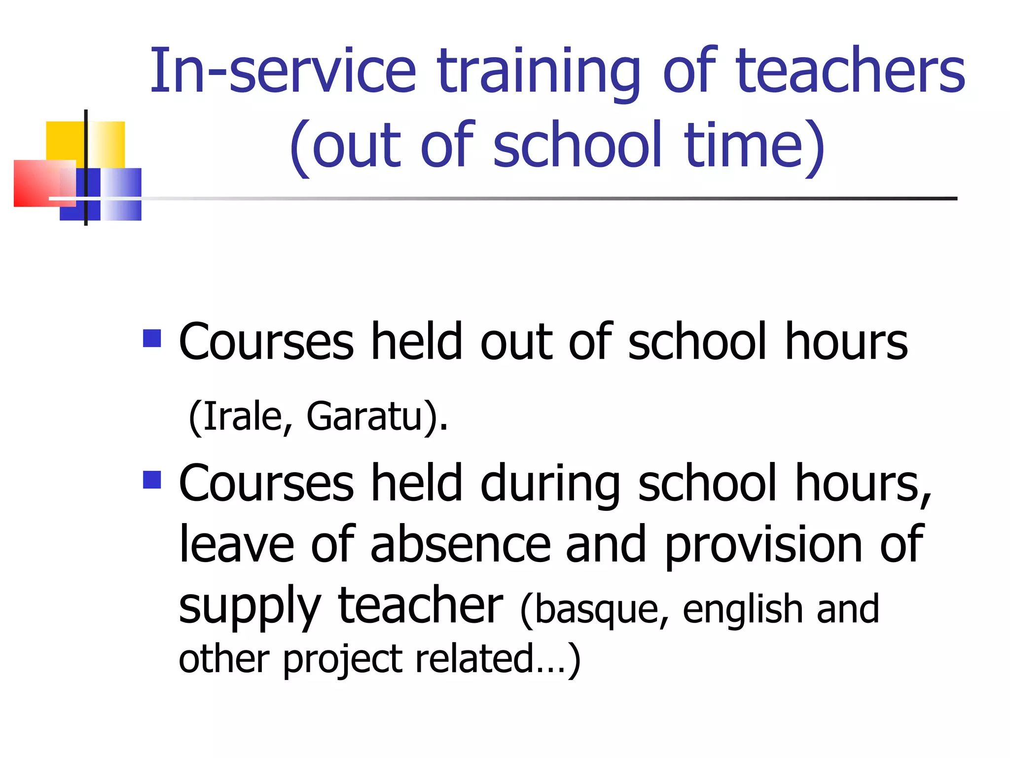 In-service training of teachers (out of school time) Courses held out of school hours  (Irale, Garatu). Courses held during school hours,  leave of absence   and provision of supply teacher  (basque, english and other project related…) 