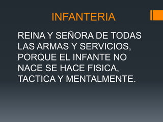 INFANTERIA
REINA Y SEÑORA DE TODAS
LAS ARMAS Y SERVICIOS,
PORQUE EL INFANTE NO
NACE SE HACE FISICA,
TACTICA Y MENTALMENTE.
 