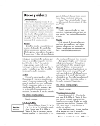 M a n u a l d e I n f a n t e s | A b r i l - J u n i o | 7 7
trabajando mucho en todas las tareas que
tenía en la cárcel [sostengan los barrotes].
José [“Confío en Dios”] fue paciente
y alegre, aunque seguía en la cárcel
[sostengan los barrotes]. Sabía que Dios lo
amaba y confiaba en que Dios lo cuidaba
incluso en los malos momentos.
Análisis
	 ¿Por qué les parece que José confió en
Dios aunque le estuvieran pasando cosas
malas? ¿Creen que pueden confiar en Dios
como lo hizo José? A veces a los hijos de
Dios les pasan cosas malas, pero eso no
significa que Dios no los ama más o que
ya no los cuida. Dios siempre está con
nosotros. ¿Se acuerdan de nuestro mensaje?
Dios está con nosotros siempre.
	 Díganlo conmigo.
Estudio de la Biblia
	 Abra su Biblia en Génesis 39:1 al 6 y
17 al 23; y 40:1 al 23. Señale el versículo
y diga: En este lugar de la Biblia, la
Palabra de Dios, se encuentra nuestra
historia para hoy. Lea los versículos en voz
alta, parafraseando cuando fuere necesario.
	 ¿Para quién trabajaba José? ¿Tenía un
trabajo importante José? ¿Por qué tuvo
que ir a la cárcel? ¿Qué trabajo tenía en
la cárcel? ¿Quiénes tuvieron sueños?
¿Quién pudo decirles el significado de sus
sueños? (José, con la ayuda de Dios). ¿A
quién quería José que le hablara el copero
para sacarlo de la cárcel? ¿Qué sucedió?
¿Sentía José que Dios todavía estaba con él?
¿Sientes que Dios está contigo incluso en
los malos momentos? Recuerden...
Dios está con nosotros siempre.
	 Díganlo conmigo.
Versículo para memorizar
	 Busque Romanos 8:38 y 39 y diga: En
este lugar de la Biblia, la Palabra de Dios,
está nuestro versículo para memorizar.
Lea el texto en voz alta: “[Nada] nos podrá
separar del amor de Dios” (Romanos 8:38,
39). Luego enseñe el versículo como se
detalla más adelante.
	 ¿Qué significa separar? Separar significa
alejar algo de otra cosa. Si no puedes
separar algo es como si estuviera pegado.
Oración y alabanza
Confraternización
	 Informe las alegrías y tristezas de los
alumnos de acuerdo con lo que le contaron
en la puerta al entrar (si es apropiado).
Conceda tiempo para compartir experien-
cias del estudio de la lección de la semana
anterior y repase el versículo para memo-
rizar. Celebre si hay cumpleaños, eventos
especiales o logros. Reciba cariñosamente
a todas las visitas. Repase el versículo para
memorizar de la semana anterior.
Misiones
	 Jesús hizo muchas cosas difíciles por
nosotros. Y alrededor del mundo hay
misioneros que están haciendo cosas
difíciles porque aman a Jesús. Hoy apren-
deremos cómo () alaba a Jesús trabajando
para él. Utilice el relato de Misión para ni-
ños o alguna otra historia misionera.
	 Cantar: “Aquí está mi ofrenda” (Cancio-
nes felices para la división de Jardín de Infan-
tes, Nº 31).
Ofrendas
	 Ustedes trajeron ofrendas hoy para
que otros puedan aprender que Jesús los
ama mucho. Y así pueden alabar también
a Jesús.
Oración
	 En la historia de hoy, escucharemos
que Jesús fue tratado muy mal e injus-
tamente solo porque nos ama mucho.
Vamos a agradecerle por amarnos y por
hacer cosas difíciles por nosotros.
Materiales
• Biblias.
 