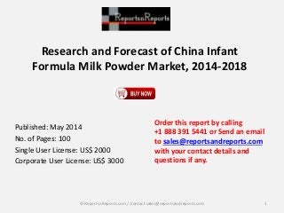 Research and Forecast of China Infant
Formula Milk Powder Market, 2014-2018
Published: May 2014
No. of Pages: 100
Single User License: US$ 2000
Corporate User License: US$ 3000
Order this report by calling
+1 888 391 5441 or Send an email
to sales@reportsandreports.com
with your contact details and
questions if any.
1© ReportsnReports.com / Contact sales@reportsandreports.com
 
