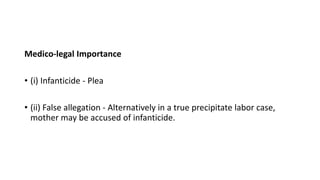 Medico-legal Importance
• (i) Infanticide - Plea
• (ii) False allegation - Alternatively in a true precipitate labor case,
mother may be accused of infanticide.
 