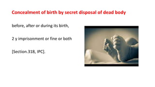 Concealment of birth by secret disposal of dead body
before, after or during its birth,
2 y imprisonment or fine or both
[Section.318, IPC].
 