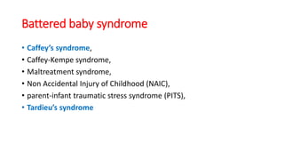 Battered baby syndrome
• Caffey’s syndrome,
• Caffey-Kempe syndrome,
• Maltreatment syndrome,
• Non Accidental Injury of Childhood (NAIC),
• parent-infant traumatic stress syndrome (PITS),
• Tardieu’s syndrome
 