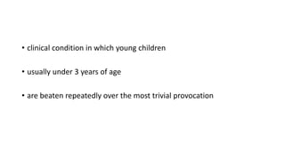• clinical condition in which young children
• usually under 3 years of age
• are beaten repeatedly over the most trivial provocation
 