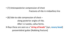 • (7) Anteroposterior compression of chest
Fractures of ribs in midaxillary line
• (8) Side-to-side compression of chest –
along posterior angles of ribs.
After 1-2 weeks, callus forms.
X-Rays these are seen as a “string of beads” [syn, rosary bead]
paravertebral gutter [Nobbing fracture]
 