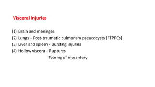 Visceral injuries
(1) Brain and meninges
(2) Lungs – Post-traumatic pulmonary pseudocysts [PTPPCs]
(3) Liver and spleen - Bursting injuries
(4) Hollow viscera – Ruptures
Tearing of mesentery
 