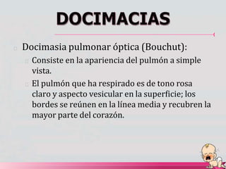 🟔 Docimasia pulmonar óptica (Bouchut):
🟔 Consiste en la apariencia del pulmón a simple
vista.
🟔 El pulmón que ha respirado es de tono rosa
claro y aspecto vesicular en la superficie; los
bordes se reúnen en la línea media y recubren la
mayor parte del corazón.
 