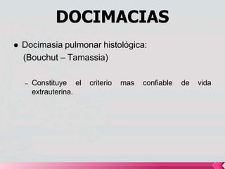 DOCIMACIAS
 Docimasia pulmonar histológica:
(Bouchut – Tamassia)
el criterio mas confiable de vida
– Constituye
extrauterina.
 