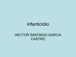 infanticidio

HECTOR SANTIAGO GARCIA
       CASTRO
 