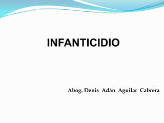 INFANTICIDIO
Abog. Denis Adán Aguilar Cabrera
 