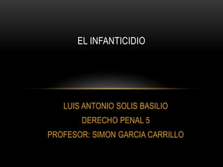 LUIS ANTONIO SOLIS BASILIO
DERECHO PENAL 5
PROFESOR: SIMON GARCIA CARRILLO
EL INFANTICIDIO
 