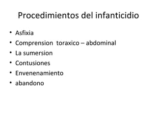 Procedimientos del infanticidio
•   Asfixia
•   Comprension toraxico – abdominal
•   La sumersion
•   Contusiones
•   Envenenamiento
•   abandono
 