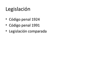 Legislación
• Código penal 1924
• Código penal 1991
• Legislación comparada
 