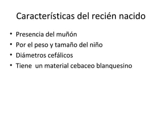 Características del recién nacido
•   Presencia del muñón
•   Por el peso y tamaño del niño
•   Diámetros cefálicos
•   Tiene un material cebaceo blanquesino
 