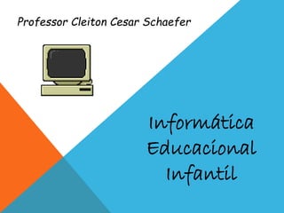 Professor Cleiton Cesar Schaefer
Informática
Educacional
Infantil
 
