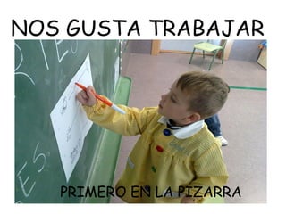 NOS GUSTA TRABAJAR
PRIMERO EN LA PIZARRA