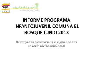 INFORME PROGRAMA
INFANTOJUVENIL COMUNA EL
BOSQUE JUNIO 2013
Descarga esta presentación y el informe de esta
en www.disamelbosque.com
 