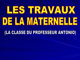 LES TRAVAUX DE LA MATERNELLE (LA CLASSE DU PROFESSEUR ANTONIO) 