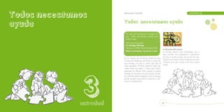 Todos necesitamos          Educación Infantil		                                                              ACTIVIDAD        3




ayuda                      Todos necesitamos ayuda

                            Se trata de concienciar al grupo de
                            que todos necesitamos ayuda para
                            realizar algo.
                            Material recomendado:
                            La tortuga Marian.
                            Taboada, A. (2008). Madrid: Ediciones SM.
                                                                           o  Resumen del cuento:
                            Edad recomendada: A partir de 3 años.          La tortuga Marian tiene dificultades para y




             1
                                                                           leer y escribir. Sus compañeros y compañeras
                                                                           de clase le suelen ayudar. En su día de cum-
                           Es un cuento que de forma indirecta trata
                                                                           pleaños entre todos y todas le regalan unas alas
                           el tema del Síndrome de Down a través de
                                                                           voladoras para que consiga volar hasta donde
                           una tortuga a la que le cuesta más que al
                                                                           pueda.
                           resto aprender. Al final aparecen unos pá-
                           rrafos sobre los niños y niñas que tienen
                           síndrome de Down. Este cuento se puede




              3
                           trabajar en un plazo de una semana, leyen-
                           do cada día algunas páginas. Esta estrategia
                           puede ayudar a mantener la atención y me-
                           jorar la comprensión.



            ACTIVIDAD

               actividad                                                  49
 