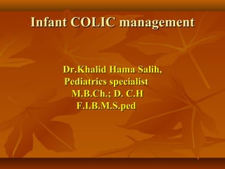 Infant COLIC managementInfant COLIC management
Dr.Khalid Hama Salih,Dr.Khalid Hama Salih,
Pediatrics specialistPediatrics specialist
M.B.Ch.; D. C.HM.B.Ch.; D. C.H
F.I.B.M.S.pedF.I.B.M.S.ped
 