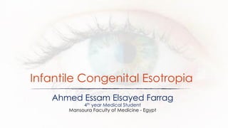 Infantile Congenital Esotropia
Ahmed Essam Elsayed Farrag
4th year Medical Student
Mansoura Faculty of Medicine - Egypt
 