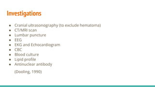Investigations
● Cranial ultrasonography (to exclude hematoma)
● CT/MRI scan
● Lumbar puncture
● EEG
● EKG and Echocardiogram
● CBC
● Blood culture
● Lipid profile
● Antinuclear antibody
(Dooling, 1990)
 