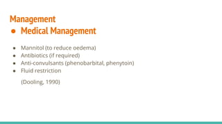 Management
● Medical Management
● Mannitol (to reduce oedema)
● Antibiotics (if required)
● Anti-convulsants (phenobarbital, phenytoin)
● Fluid restriction
(Dooling, 1990)
 