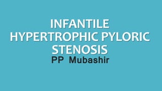 INFANTILE
HYPERTROPHIC PYLORIC
STENOSIS
PP Mubashir
 