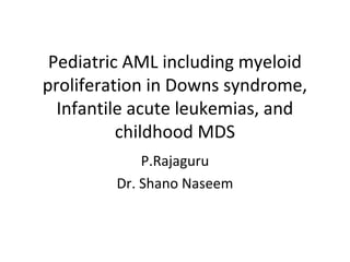 Pediatric AML including myeloid
proliferation in Downs syndrome,
Infantile acute leukemias, and
childhood MDS
P.Rajaguru
Dr. Shano Naseem
 