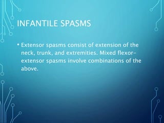 INFANTILE SPASMS
• Extensor spasms consist of extension of the
neck, trunk, and extremities. Mixed flexor-
extensor spasms involve combinations of the
above.
 