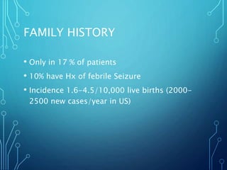 FAMILY HISTORY
• Only in 17 % of patients
• 10% have Hx of febrile Seizure
• Incidence 1.6-4.5/10,000 live births (2000-
2500 new cases/year in US)
 