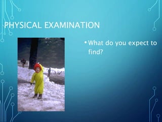 PHYSICAL EXAMINATION
• What do you expect to
find?
 