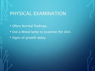 PHYSICAL EXAMINATION
• Often Normal findings.
• Use a Wood lamp to examine the skin.
• Signs of growth delay.
 