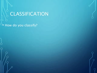CLASSIFICATION
• How do you classify?
 