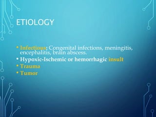 ETIOLOGY
• Infectious: Congenital infections, meningitis,
encephalitis, brain abscess.
• Hypoxic-Ischemic or hemorrhagic insult
• Trauma
• Tumor
 