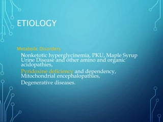 ETIOLOGY
Metabolic Disorders
Nonketotic hyperglycinemia, PKU, Maple Syrup
Urine Disease and other amino and organic
acidopathies,
Pyridoxine deficiency and dependency,
Mitochondrial encephalopathies,
Degenerative diseases.
 