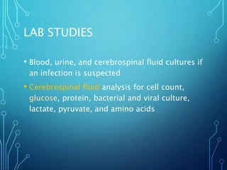 LAB STUDIES
• Blood, urine, and cerebrospinal fluid cultures if
an infection is suspected
• Cerebrospinal fluid analysis for cell count,
glucose, protein, bacterial and viral culture,
lactate, pyruvate, and amino acids
 