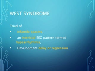 WEST SYNDROME
Triad of
• infantile spasms,
• an interictal EEG pattern termed
hypsarrhythmia,
• Development delay or regression
 