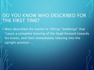 DO YOU KNOW WHO DESCRIBED FOR
THE FIRST TIME?
• West described the events in 1841as “bobbings” that
“cause a complete heaving of the head forward towards
his knees, and then immediately relaxing into the
upright position …
 