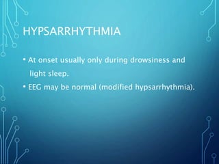 HYPSARRHYTHMIA
• At onset usually only during drowsiness and
light sleep.
• EEG may be normal (modified hypsarrhythmia).
 