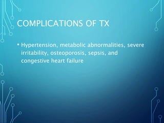COMPLICATIONS OF TX
• Hypertension, metabolic abnormalities, severe
irritability, osteoporosis, sepsis, and
congestive heart failure
 